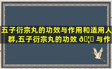五子衍宗丸的功效与作用和适用人群,五子衍宗丸的功效 🦍 与作用和适用人群有哪些